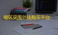 暗区突围外挂购买平台-暗区突围游戏账号购买指南 热门平台推荐及购买攻略
